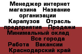 Менеджер интернет-магазина › Название организации ­ Карапузов › Отрасль предприятия ­ Продажи › Минимальный оклад ­ 30 000 - Все города Работа » Вакансии   . Краснодарский край,Сочи г.